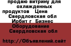 продаю витрину для охлажденных продуктов › Цена ­ 5 000 - Свердловская обл., Ирбит г. Бизнес » Оборудование   . Свердловская обл.